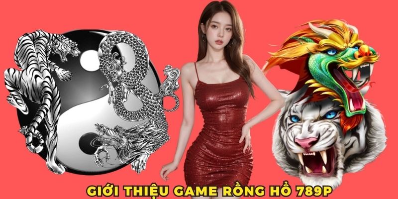 Giới thiệu rồng hổ 789P - Tựa game được ưa chuộng hàng đầu 2025