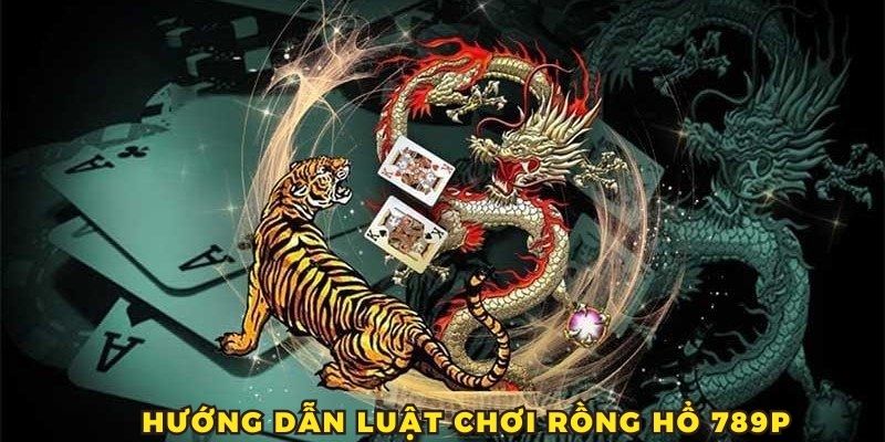 Hướng dẫn người mới luật chơi rồng hổ 789P chi tiết và chuẩn xác